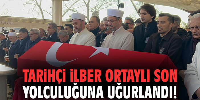 Tarihçi İlber Ortaylı son yolculuğuna uğurlandı!