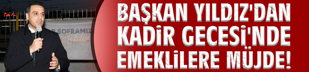 Başkan Yıldız'dan Kadir Gecesi'nde emeklilere müjde!