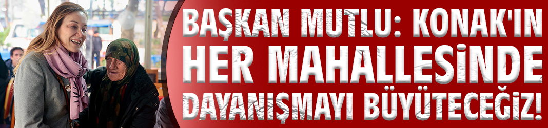 Başkan Mutlu: Konak'ın her mahallesinde dayanışmayı büyüteceğiz!