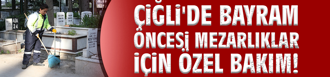 Çiğli'de bayram öncesi mezarlıklar için özel bakım!