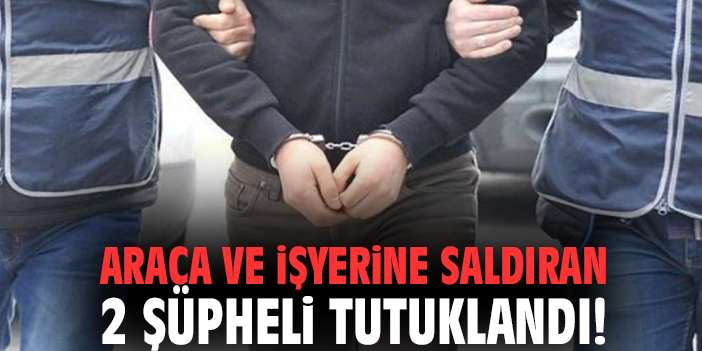 Araca ve işyerine saldıran 2 şüpheli tutuklandı!