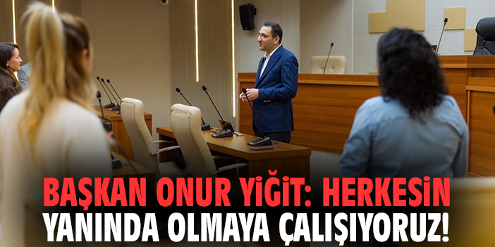 Başkan Onur Yiğit: Herkesin yanında olmaya çalışıyoruz!