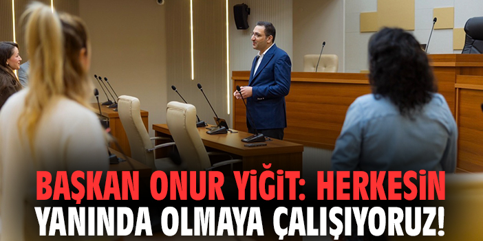 Başkan Onur Yiğit: Herkesin yanında olmaya çalışıyoruz!