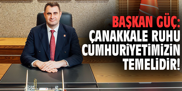 Başkan Güç: Çanakkale ruhu Cumhuriyetimizin temelidir!