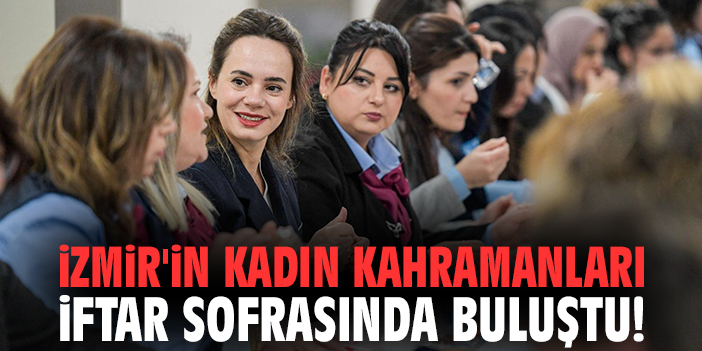 İzmir'in kadın kahramanları iftar sofrasında buluştu!
