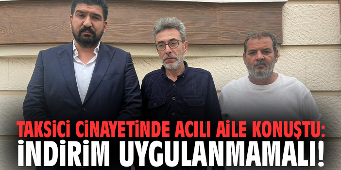 Taksici cinayetinde acılı aile konuştu: İndirim uygulanmamalı!