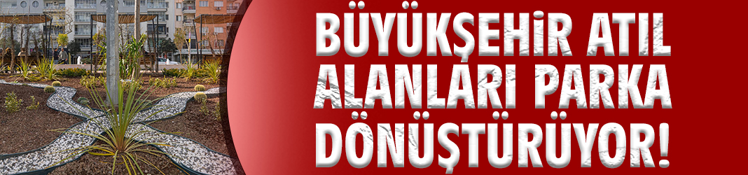Büyükşehir atıl alanları parka dönüştürüyor!