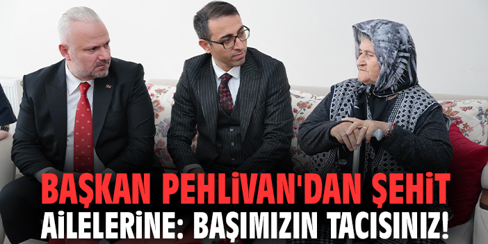 Başkan Pehlivan'dan şehit ailelerine: Başımızın tacısınız!