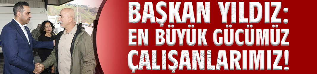 Başkan Yıldız: En büyük gücümüz çalışanlarımız!