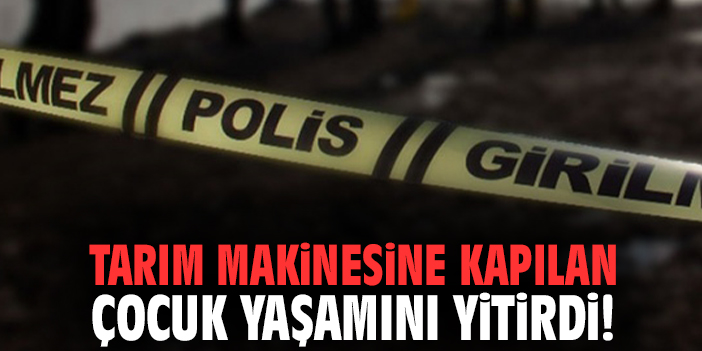 Tarım makinesine kapılan çocuk yaşamını yitirdi!
