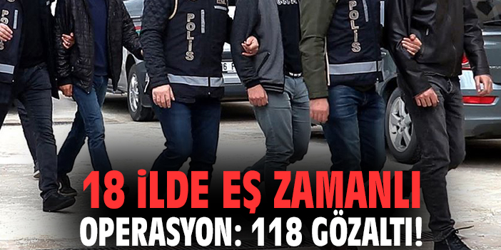 18 ilde eş zamanlı operasyon: 118 gözaltı!