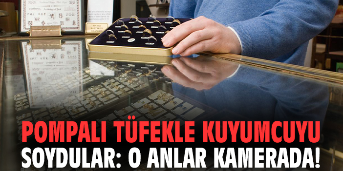 Pompalı tüfekle kuyumcuyu soydular: O anlar kamerada!
