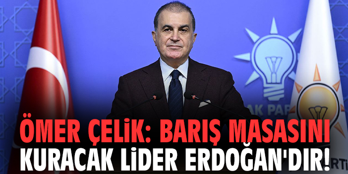 Ömer Çelik: Barış masasını kuracak lider Erdoğan'dır!