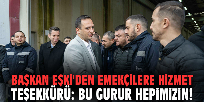 Başkan Eşki'den emekçilere hizmet teşekkürü: Bu gurur hepimizin!