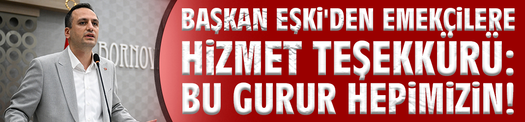 Başkan Eşki'den emekçilere hizmet teşekkürü: Bu gurur hepimizin!
