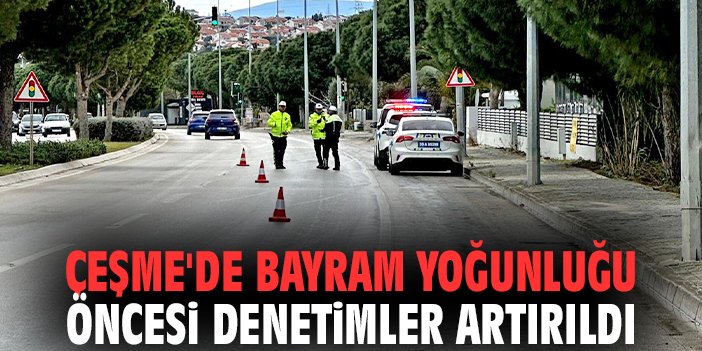 Çeşme'de bayram yoğunluğu öncesi denetimler artırıldı