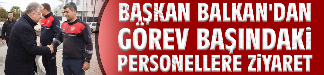 Başkan Balkan'dan görev başındaki personellere ziyaret