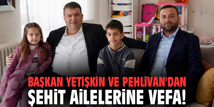Başkan Yetişkin ve Pehlivan'dan şehit ailelerine vefa!