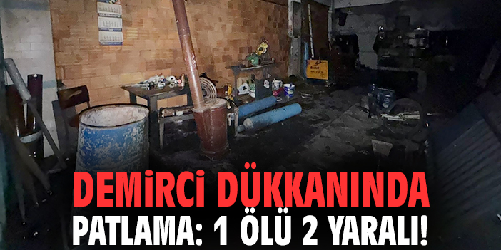 Demirci dükkanında patlama: 1 ölü 2 yaralı!