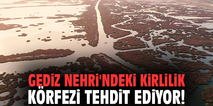 Gediz Nehri'ndeki kirlilik körfezi tehdit ediyor!