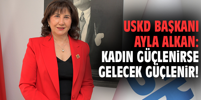 USKD Başkanı Ayla Alkan: Kadın güçlenirse gelecek güçlenir!