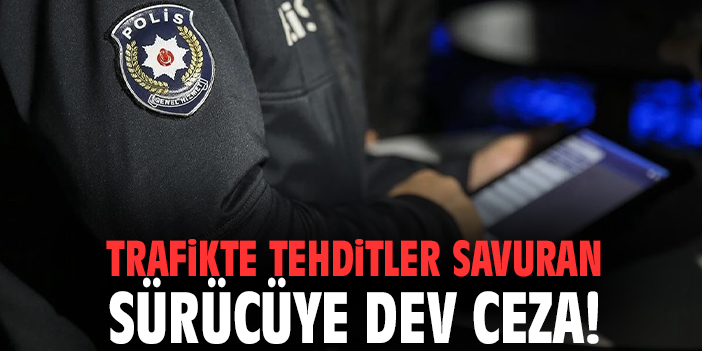 Trafikte tehditler savuran sürücüye dev ceza!