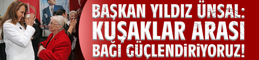 Başkan Yıldız Ünsal: Kuşaklar arası bağı güçlendiriyoruz!