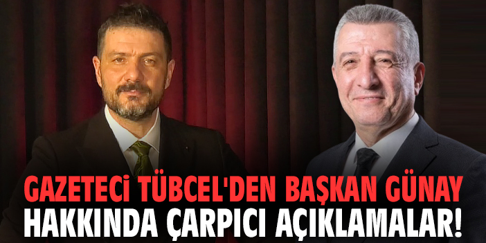 Gazeteci Tübcel'den Başkan Günay hakkında çarpıcı açıklamalar!