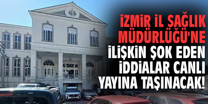 İzmir İl Sağlık Müdürlüğü'ne ilişkin şok eden iddialar canlı yayına taşınacak!
