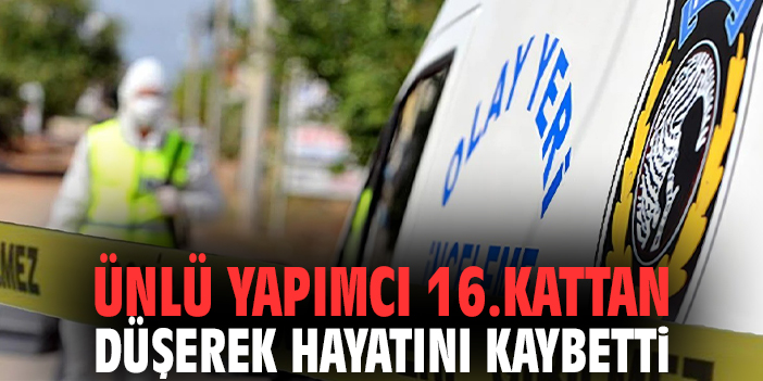 Ünlü yapımcı 16.kattan düşerek hayatını kaybetti