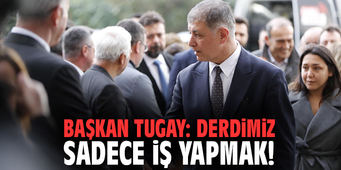 Başkan Tugay: Derdimiz sadece iş yapmak!