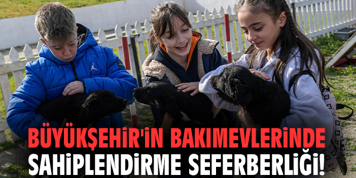 Büyükşehir'in bakımevlerinde sahiplendirme seferberliği!