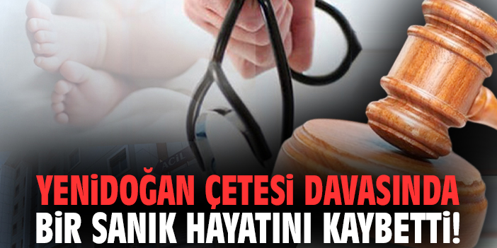 Yenidoğan Çetesi davasında bir sanık hayatını kaybetti!