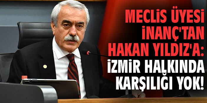 Meclis Üyesi İnanç'tan Hakan Yıldız'a: İzmir halkında karşılığı yok!