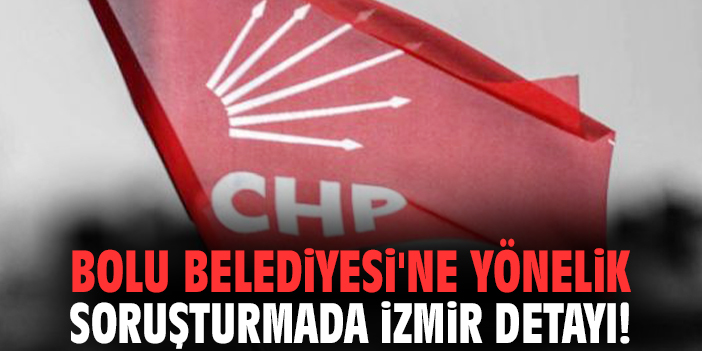 Bolu Belediyesi'ne yönelik soruşturmada İzmir detayı!