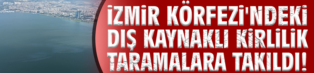 İzmir Körfezi'ndeki dış kaynaklı kirlilik taramalara takıldı!