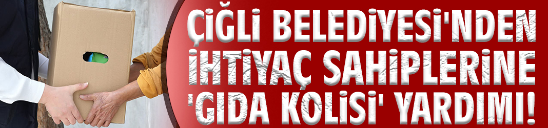 Çiğli Belediyesi'nden ihtiyaç sahiplerine 'Gıda Kolisi' yardımı!