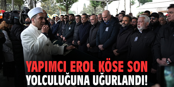 Yapımcı Erol Köse son yolculuğuna uğurlandı!