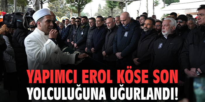 Yapımcı Erol Köse son yolculuğuna uğurlandı!