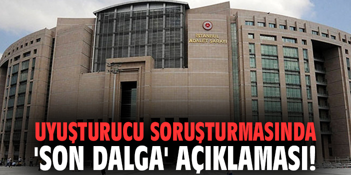 Uyuşturucu soruşturmasında 'son dalga' açıklaması!