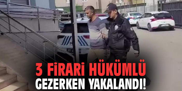 3 firari hükümlü gezerken yakalandı!