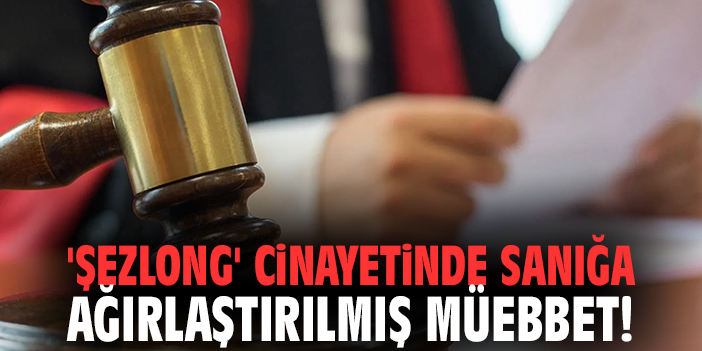 'Şezlong' cinayetinde sanığa ağırlaştırılmış müebbet!