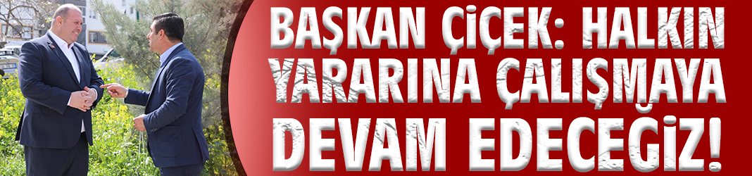 Başkan Çiçek: Halkın yararına çalışmaya devam edeceğiz!