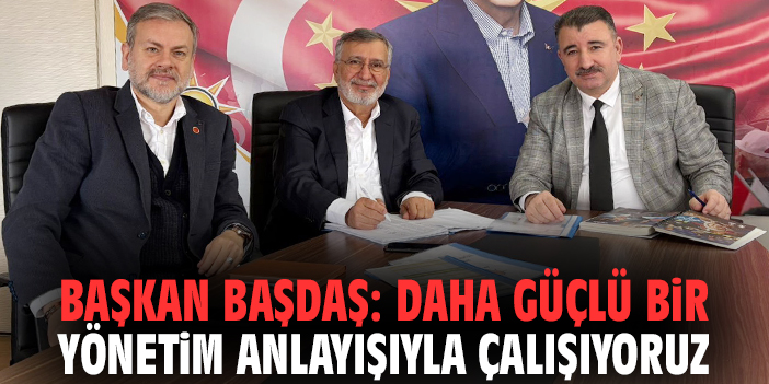 Başkan Başdaş: Daha güçlü bir yönetim anlayışıyla çalışıyoruz