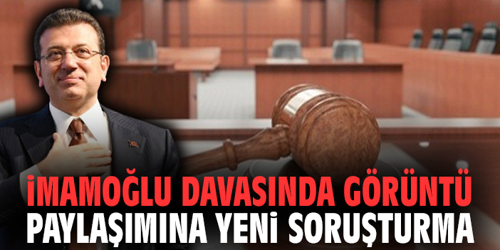 İmamoğlu davasında görüntü paylaşımına yeni soruşturma