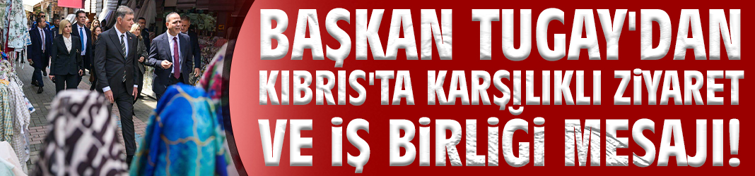Başkan Tugay'dan Kıbrıs'ta karşılıklı ziyaret ve iş birliği mesajı!