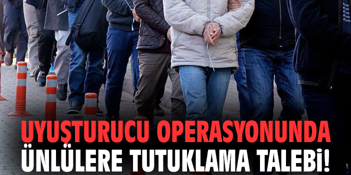 Uyuşturucu operasyonunda ünlülere tutuklama talebi!