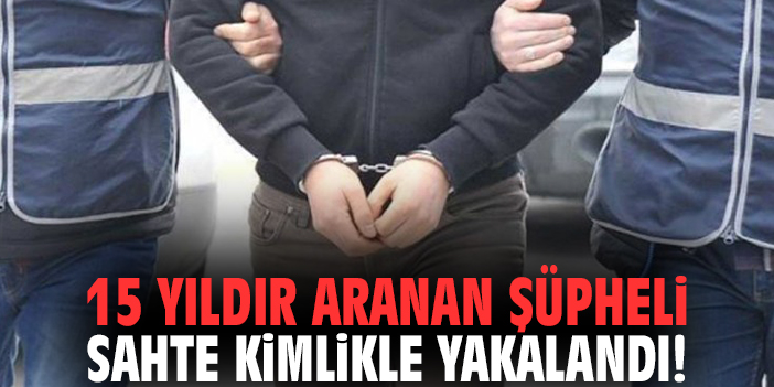 15 yıldır aranan şüpheli sahte kimlikle yakalandı!
