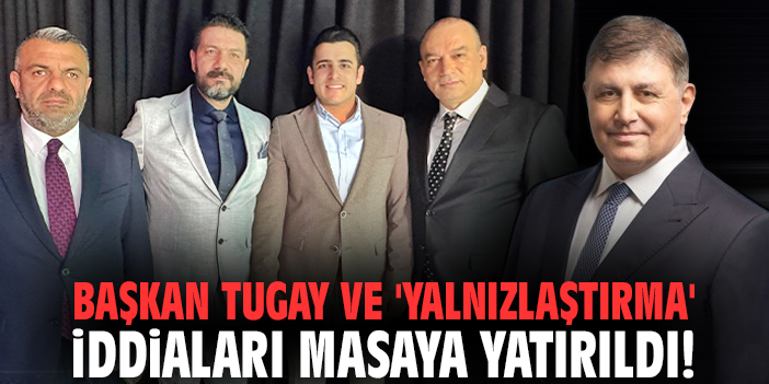 Başkan Tugay ve 'yalnızlaştırma' iddiaları masaya yatırıldı!