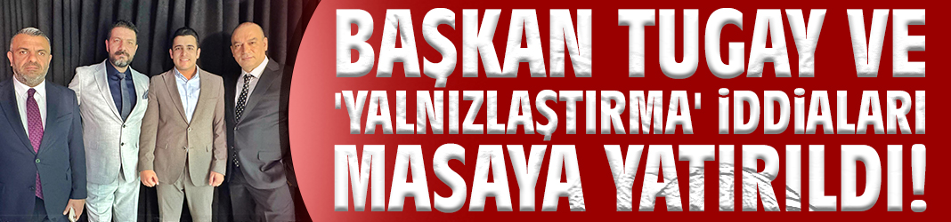 Başkan Tugay ve 'yalnızlaştırma' iddiaları masaya yatırıldı!